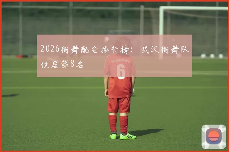 2026街舞配合排行榜：武汉街舞队位居第8名