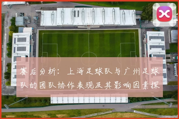 赛后分析：上海足球队与广州足球队的团队协作表现及其影响因素探讨