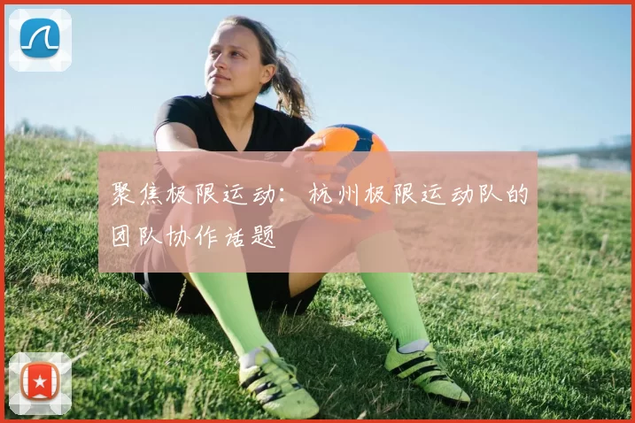 聚焦极限运动：杭州极限运动队的团队协作话题