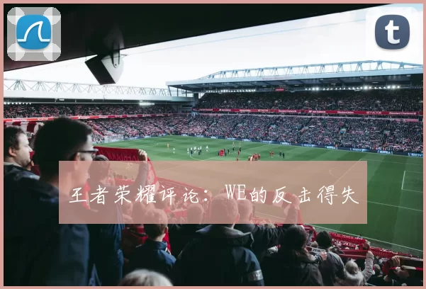 王者荣耀评论：WE的反击得失
