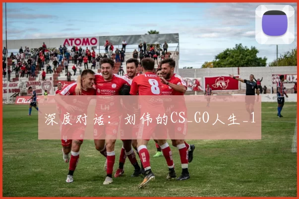 深度对话：刘伟的CS_GO人生_1