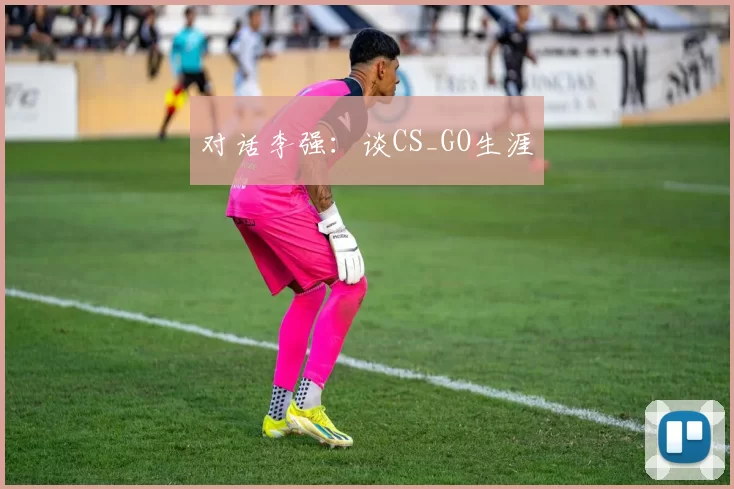 对话李强：谈CS_GO生涯