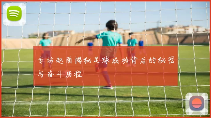 专访赵丽揭秘足球成功背后的秘密与奋斗历程