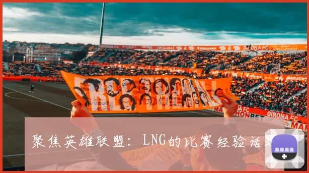 聚焦英雄联盟：LNG的比赛经验话题