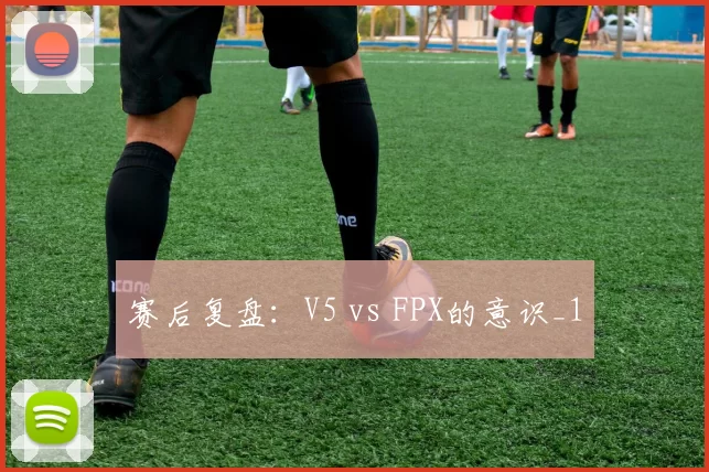 赛后复盘：V5 vs FPX的意识_1