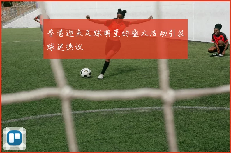 香港迎来足球明星的盛大活动引发球迷热议