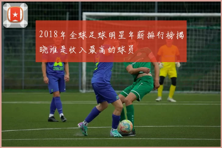 2018年全球足球明星年薪排行榜揭晓谁是收入最高的球员