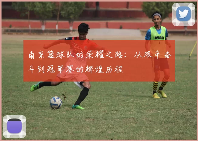 南京篮球队的荣耀之路：从艰辛奋斗到冠军赛的辉煌历程